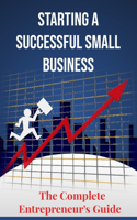 Starting a Successful Small Business: The Complete Entrepreneur's Guide