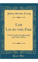 Lob Lie-By-The-Fire: Or the Luck of Lingborough and Other Stories (Classic Reprint)