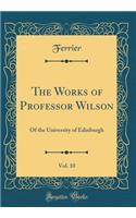 The Works of Professor Wilson, Vol. 10: Of the University of Edinburgh (Classic Reprint)