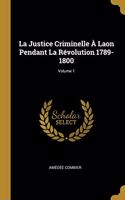 Justice Criminelle À Laon Pendant La Révolution 1789-1800; Volume 1