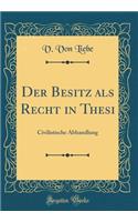 Der Besitz ALS Recht in Thesi: Civilistische Abhandlung (Classic Reprint)