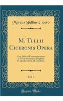 M. Tullii Ciceronis Opera, Vol. 7: Cum Delectu Commentariorum in Usum Serenissimi Delphini; In Quo Epistolæ Ad Familiares (Classic Reprint)