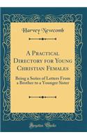 A Practical Directory for Young Christian Females: Being a Series of Letters From a Brother to a Younger Sister (Classic Reprint)