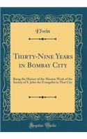 Thirty-Nine Years in Bombay City: Being the History of the Mission Work of the Society of S. John the Evangelist in That City (Classic Reprint)