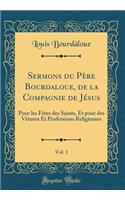 Sermons Du PÃ¨re Bourdaloue, de la Compagnie de JÃ©sus, Vol. 1: Pour Les FÃ¨tes Des Saints, Et Pour Des VÃ¨tures Et Professions Religieuses (Classic Reprint): Pour Les FÃ¨tes Des Saints, Et Pour Des VÃ¨tures Et Professions Religieuses (Classic Reprint)