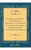 Inscriptiones Graecae Ad Res Romanas Pertinentes Auctoritate Et Impensis Academiae Inscriptionum Et Litterarum Humaniorum, Vol. 4 (Classic Reprint)