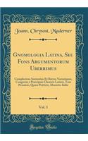 Gnomologia Latina, Seu Fons Argumentorum Uberrimus, Vol. 1: Complectens Sententias Et Breves Narrationes, Congestas e Praecipuis Classicis Latinis, Tam Prosaicis, Quam Poëticis; Absentia-Italia (Classic Reprint)
