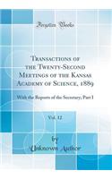 Transactions of the Twenty-Second Meetings of the Kansas Academy of Science, 1889, Vol. 12: With the Reports of the Secretary; Part I (Classic Reprint): With the Reports of the Secretary; Part I (Classic Reprint)