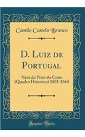 D. Luiz de Portugal: Neto Do Prior Do Crato (Quadro Historico) 1601-1660 (Classic Reprint)