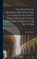 The Beauties of Modern Architecture. Illustrated by Forty-eight Original Plates, Designed Expressly for This Work