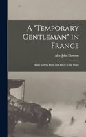 "Temporary Gentleman" in France; Home Letters From an Officer at the Front