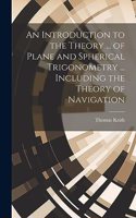 Introduction to the Theory ... of Plane and Spherical Trigonometry ... Including the Theory of Navigation