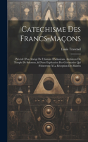 Catechisme Des Francs-maçons: Précédé D'un Abrégé De L'histoire D'adoniram, Architecte Du Temple De Salomon, & D'une Explication Des Cérémonies Qui S'observent À La Réception Des