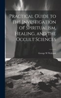 Practical Guide to the Investigation of Spiritualism, Healing, and the Occult Sciences