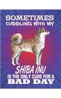 Sometimes Cuddling With My Shiba Inu Is The Only Cure For A Bad Day: Composition Notebook for Dog and Puppy Lovers