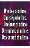 One Day at a Time. One Step at a Time. One Hour at a Time. One Minute at a Time. One Second at a Time.: Daily Sobriety Journal for Addiction Recovery Alcoholics Anonymous Narcotics Rehab Living Sober Alcoholism Working the 12 Steps 124 Pages 6x9