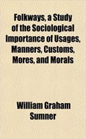 Folkways, a Study of the Sociological Importance of Usages, Manners, Customs, Mores, and Morals