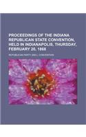 Proceedings of the Indiana Republican State Convention, Held in Indianapolis, Thursday, February 20, 1868