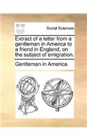 Extract of a Letter from a Gentleman in America to a Friend in England, on the Subject of Emigration.