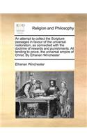 An Attempt to Collect the Scripture Passages in Favour of the Universal Restoration, as Connected with the Doctrine of Rewards and Punishments. All Tending to Prove, the Universal Empire of Christ. by Elhanan Winchester