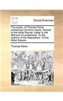The Works, of Thomas Paine, Containing Common Sense. Answer to the ABBE Raynal. Letter to the Marquis of Lansdowne. to the Authors of the Republican. to the ABBE Syeyes.