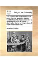 The whole of the celebrated speech of the Rev. Dr. Jonathan Shipley, Lord Bishop of St. Asaph; intended to have been spoken on the bill for altering the charter of the province of the Massachusetts-Bay