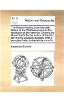 The Roman history, from the total failure of the Western empire to the restitution of the same by Charles the Great Vol IV By the author of the third Revis'd by Laurence Echard, With a compleat index to the whole v 4 of 4