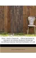 Phil. Frid. Gmelin ... Otia Botanica, Quibus in Usum Praelectionum Academicarum Definitionibus Et OB