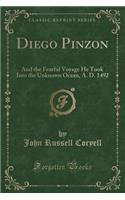 Diego Pinzon: And the Fearful Voyage He Took Into the Unknown Ocean, A. D. 1492 (Classic Reprint)