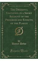 The Dreadful Visitation in a Short Account of the Progress and Effects of the Plague (Classic Reprint): (English)