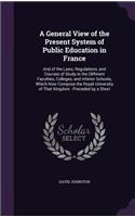 A General View of the Present System of Public Education in France: And of the Laws, Regulations, and Courses of Study in the Different Faculties, Colleges, and Inferior Schools, Which Now Compose the Royal Universit