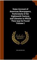 Some Account of American Newspapers, Particularly of the Eighteenth Century, and Libraries in Which They may be Found Volume 1