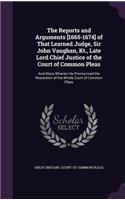 The Reports and Arguments [1665-1674] of That Learned Judge, Sir John Vaughan, Kt., Late Lord Chief Justice of the Court of Common Pleas