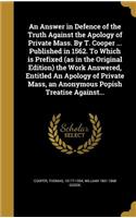 Answer in Defence of the Truth Against the Apology of Private Mass. By T. Cooper ... Published in 1562. To Which is Prefixed (as in the Original Edition) the Work Answered, Entitled An Apology of Private Mass, an Anonymous Popish Treatise Against..