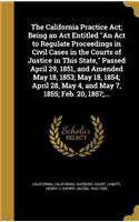 The California Practice ACT; Being an ACT Entitled an ACT to Regulate Proceedings in Civil Cases in the Courts of Justice in This State, Passed April 29, 1851, and Amended May 18, 1853; May 18, 1854; April 28, May 4, and May 7, 1855; Feb. 20, 1857;