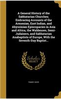 General History of the Sabbatarian Churches; Embracing Accounts of the Armenian, East Indian, and Abyssinian Episcopacies in Asia and Africa, the Waldenses, Semi-Judaisers, and Sabbatarian Anabaptists of Europe, With the Seventh-Day Baptist...