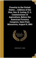 Forestry in the United States ... Address of the Hon. Geo. B. Loring, U. S. Commissioner of Agriculture, Before the American Forestry Congress, Saint Paul, Minnesota, August 8, 1883