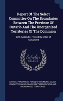 Report Of The Select Committee On The Boundaries Between The Province Of Ontario And The Unorganized Territories Of The Dominion: With Appendix. Printed By Order Of Parliament