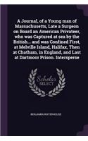 A Journal, of a Young Man of Massachusetts, Late a Surgeon on Board an American Privateer, Who Was Captured at Sea by the British... and Was Confined First, at Melville Island, Halifax, Then at Chatham, in England, and Last at Dartmoor Prison. Inte