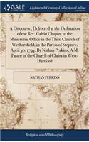 A Discourse, Delivered at the Ordination of the Rev. Calvin Chapin, to the Ministerial Office in the Third Church of Wethersfield, in the Parish of Stepney, April 30, 1794. By Nathan Perkins, A.M. Pastor of the Church of Christ in West-Hartford