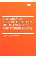 The Lincoln Legion; The Story of Its Founder and Forerunners