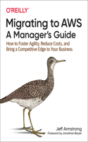 Migrating to Aws: A Manager's Guide: How to Foster Agility, Reduce Costs, and Bring a Competitive Edge to Your Business