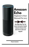 Amazon Echo Beginner's User Manual For 2017: This Guide Gives You The Latest Information Needed To Operate Amazon Echo Like A Pro in 2016 And Beyond!