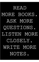 Read more books. Ask more questions. Listen more closely. Write more notes.