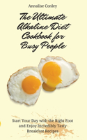 The Ultimate Alkaline Diet Cookbook for Busy People: Start Your Day with the Right Foot and Enjoy Incredibly Tasty Breakfast Recipes