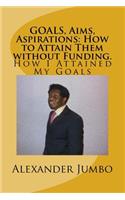 GOALS, Aims, Aspirations: How to Attain Them without Funding: How I Attained My Goals