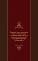 Ternovyj venets nad grobom v boze pochivshego tsarya-osvoboditelya Aleksandra II i vosshestvie na prestol gosudarya imperatora Aleksandra III