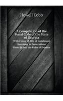 A Compilation of the Penal Code of the State of Georgia with Forms of Bills of Indictment Necessary in Prosecutions Under It, and the Rules of Pract: (English)