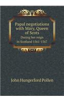 Papal Negotiations with Mary, Queen of Scots During Her Reign in Scotland 1561-1567