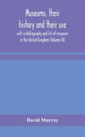 Museums, their history and their use: with a bibliography and list of museums in the United Kingdom (Volume III)